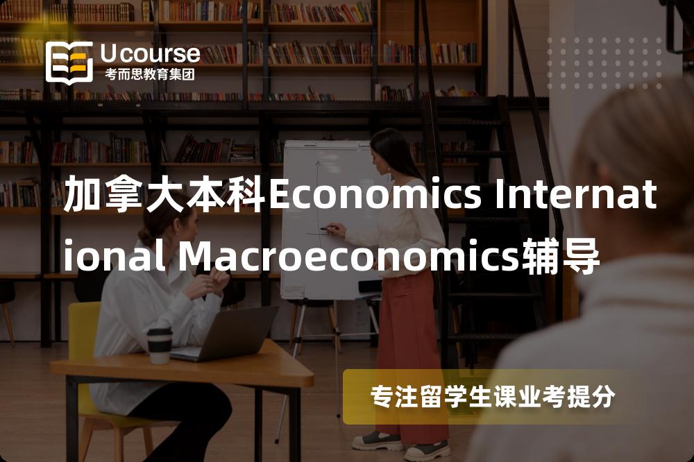 加拿大本科Economics International Macroeconomics辅导国内那家机构靠谱？