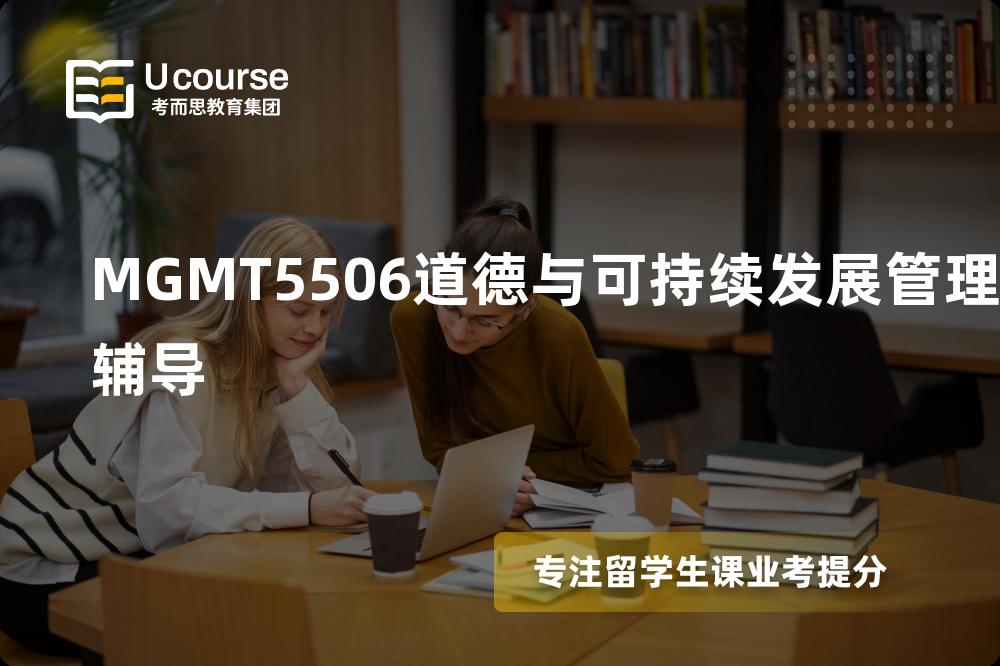 MGMT5506道德与可持续发展管理辅导国内那家机构靠谱？
